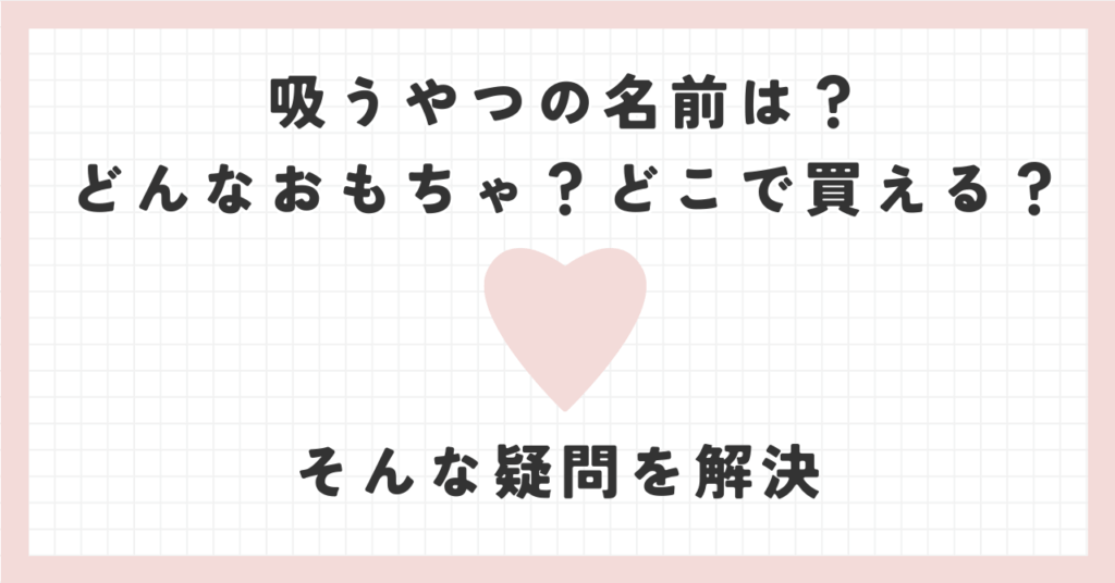 吸うやつの名前は？どんなおもちゃ？どこで買える？そんな疑問を解決